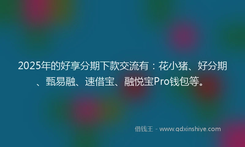 2025年的好享分期下款交流有：花小猪、好分期、甄易融、速借宝、融悦宝Pro钱包等。