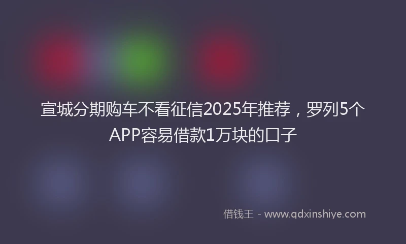 宣城分期购车不看征信2025年推荐，罗列5个APP容易借款1万块的口子