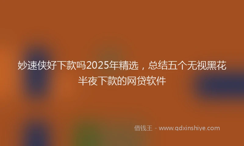 妙速侠好下款吗2025年精选，总结五个无视黑花半夜下款的网贷软件