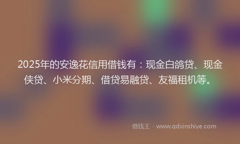 2025年的安逸花信用借钱有：现金白鸽贷、现金侠贷、小米分期、借贷易融贷、友福租机等。