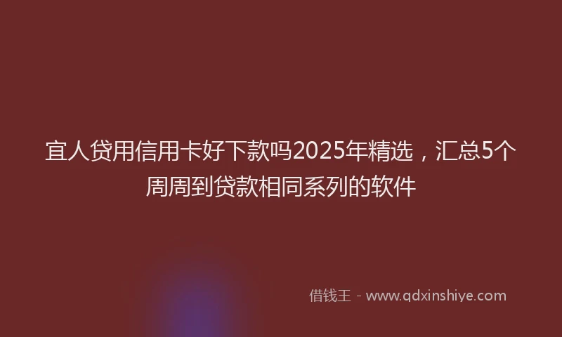 宜人贷用信用卡好下款吗2025年精选，汇总5个周周到贷款相同系列的软件