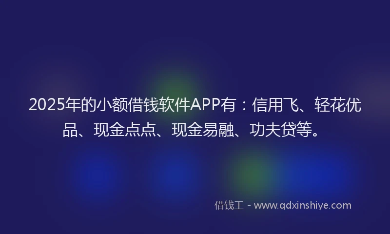 2025年的小额借钱软件APP有：信用飞、轻花优品、现金点点、现金易融、功夫贷等。