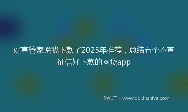 好享管家说我下款了2025年推荐，总结五个不查征信好下款的网贷app