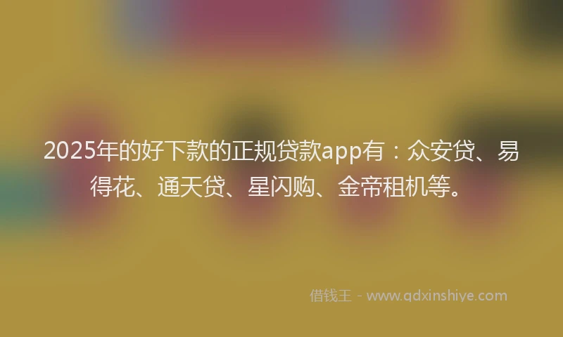 2025年的好下款的正规贷款app有：众安贷、易得花、通天贷、星闪购、金帝租机等。