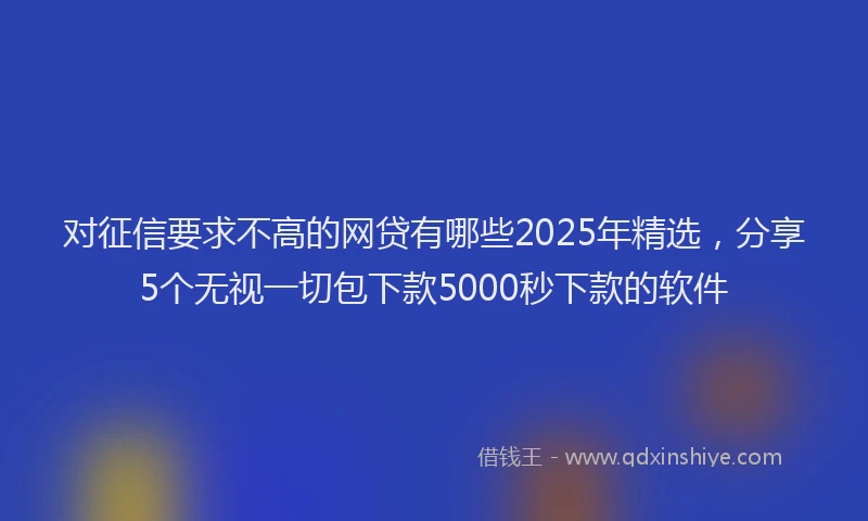 对征信要求不高的网贷有哪些2025年精选，分享5个无视一切包下款5000秒下款的软件