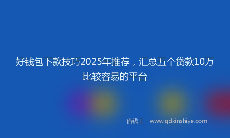 好钱包下款技巧2025年推荐，汇总五个贷款10万比较容易的平台