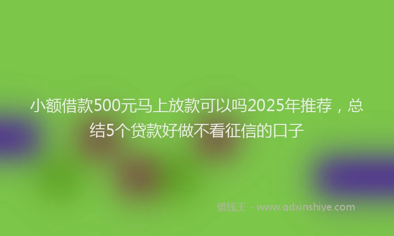小额借款500元马上放款可以吗2025年推荐，总结5个贷款好做不看征信的口子