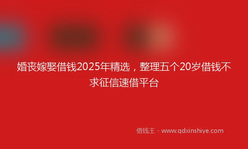 婚丧嫁娶借钱2025年精选，整理五个20岁借钱不求征信速借平台