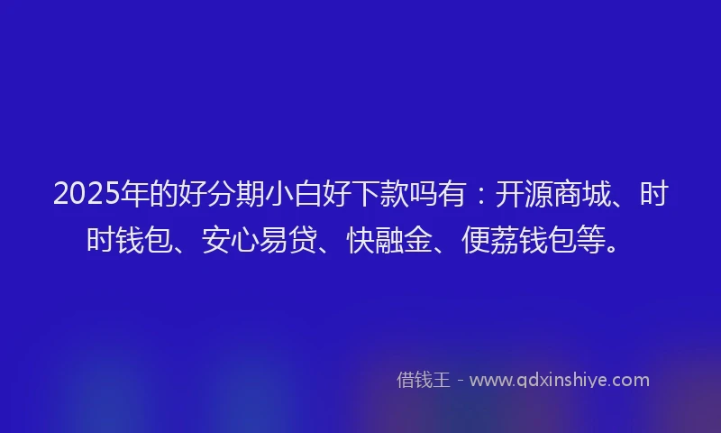 2025年的好分期小白好下款吗有：开源商城、时时钱包、安心易贷、快融金、便荔钱包等。