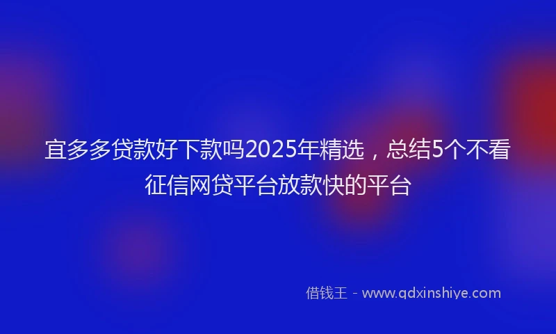 宜多多贷款好下款吗2025年精选，总结5个不看征信网贷平台放款快的平台