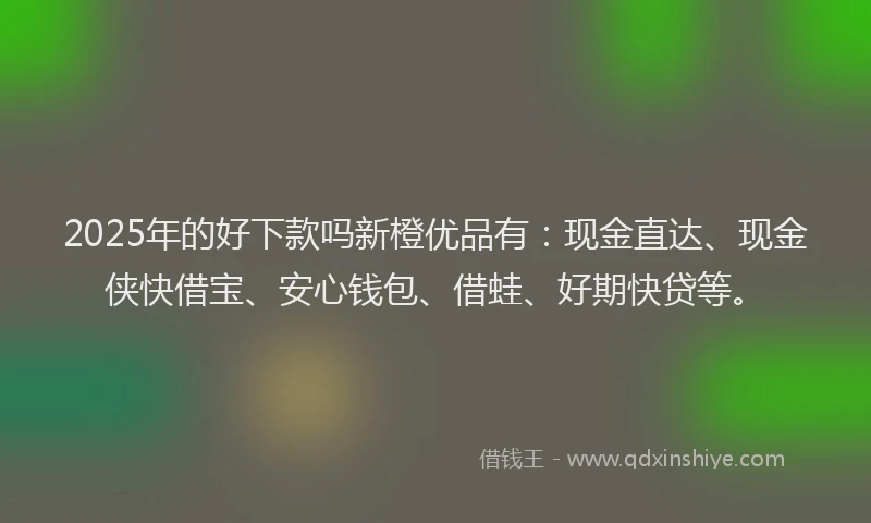 2025年的好下款吗新橙优品有：现金直达、现金侠快借宝、安心钱包、借蛙、好期快贷等。