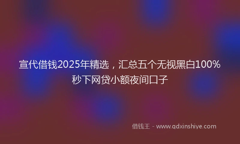 宣代借钱2025年精选，汇总五个无视黑白100%秒下网贷小额夜间口子