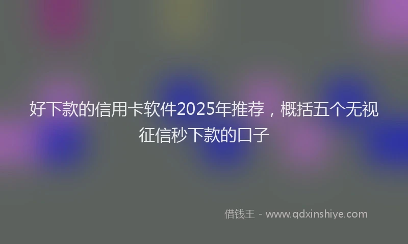 好下款的信用卡软件2025年推荐，概括五个无视征信秒下款的口子