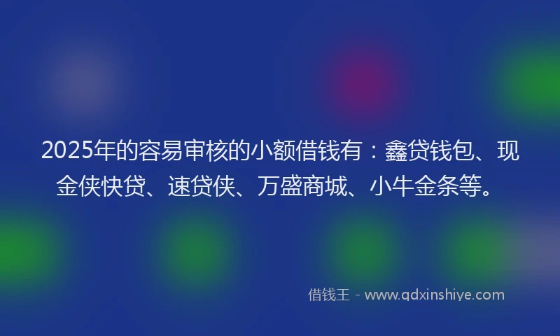 2025年的容易审核的小额借钱有：鑫贷钱包、现金侠快贷、速贷侠、万盛商城、小牛金条等。