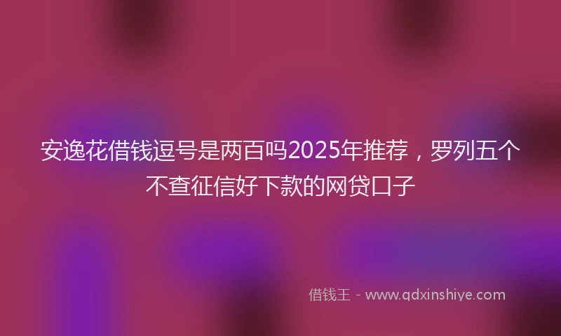 安逸花借钱逗号是两百吗2025年推荐，罗列五个不查征信好下款的网贷口子