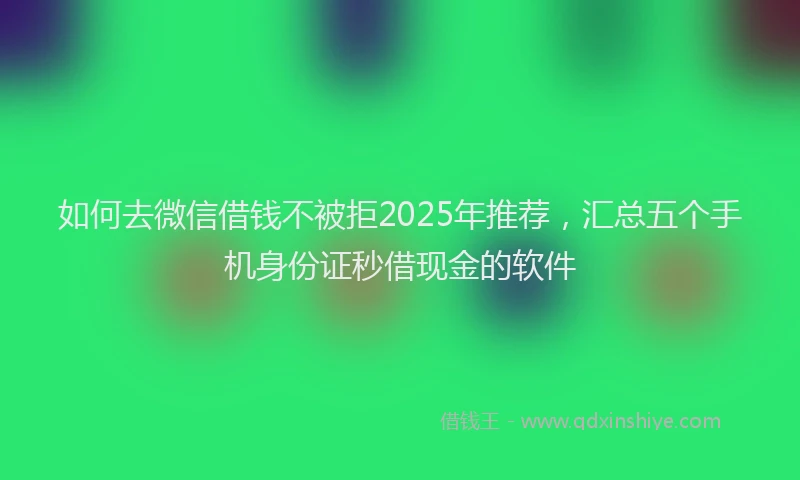 如何去微信借钱不被拒2025年推荐，汇总五个手机身份证秒借现金的软件