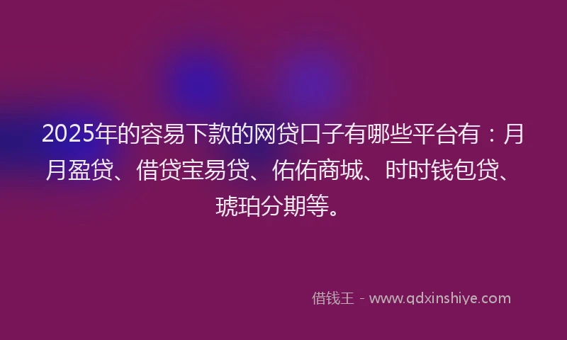 2025年的容易下款的网贷口子有哪些平台有：月月盈贷、借贷宝易贷、佑佑商城、时时钱包贷、琥珀分期等。