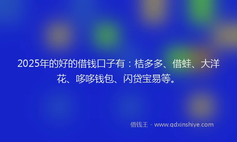 2025年的好的借钱口子有：桔多多、借蛙、大洋花、哆哆钱包、闪贷宝易等。