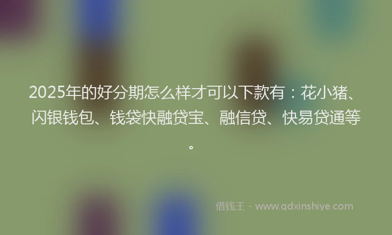 2025年的好分期怎么样才可以下款有：花小猪、闪银钱包、钱袋快融贷宝、融信贷、快易贷通等。