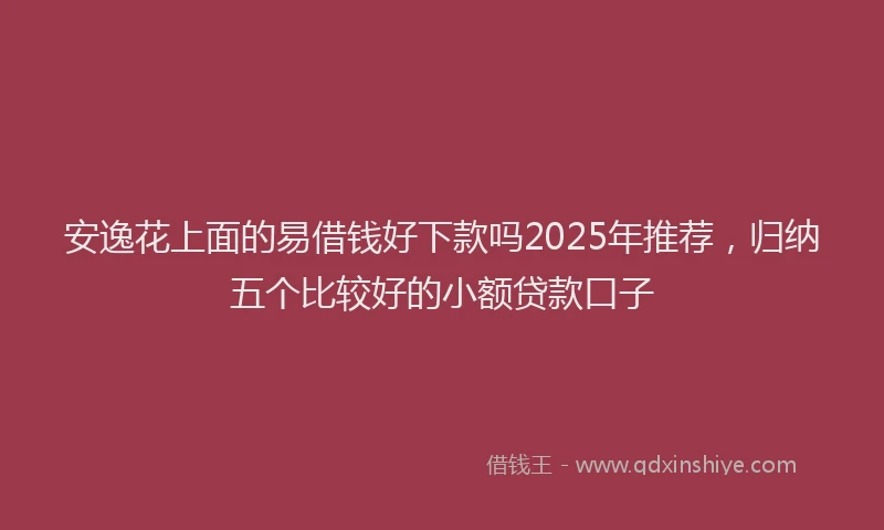 安逸花上面的易借钱好下款吗2025年推荐，归纳五个比较好的小额贷款口子