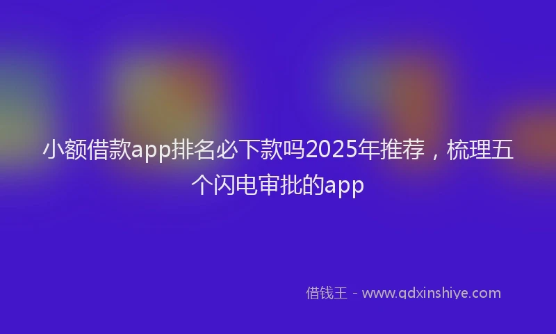 小额借款app排名必下款吗2025年推荐,梳理五个闪电审批的app