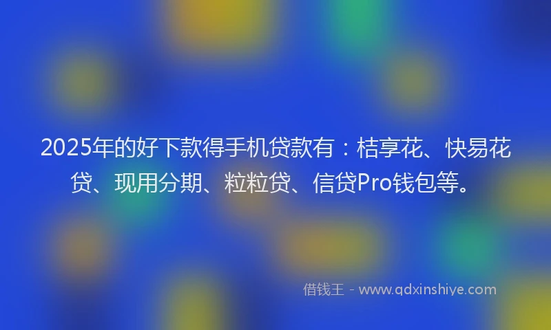 2025年的好下款得手机贷款有：桔享花、快易花贷、现用分期、粒粒贷、信贷Pro钱包等。