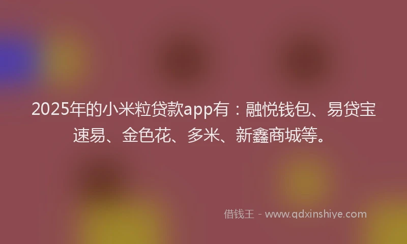2025年的小米粒贷款app有：融悦钱包、易贷宝速易、金色花、多米、新鑫商城等。