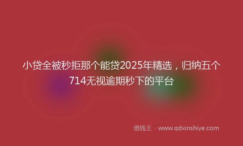 小贷全被秒拒那个能贷2025年精选，归纳五个714无视逾期秒下的平台