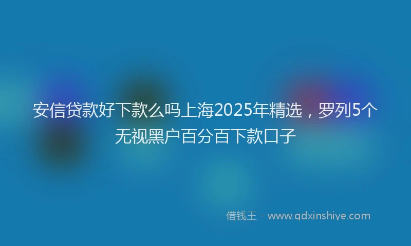 安信贷款好下款么吗上海2025年精选，罗列5个无视黑户百分百下款口子