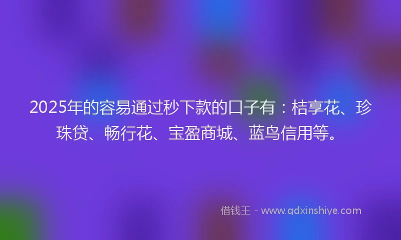 2025年的容易通过秒下款的口子有：桔享花、珍珠贷、畅行花、宝盈商城、蓝鸟信用等。