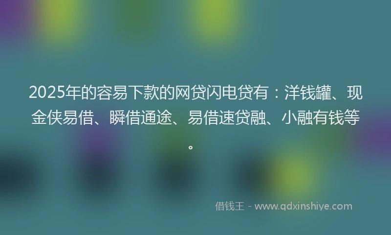 2025年的容易下款的网贷闪电贷有：洋钱罐、现金侠易借、瞬借通途、易借速贷融、小融有钱等。