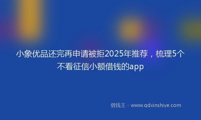 小象优品还完再申请被拒2025年推荐，梳理5个不看征信小额借钱的app