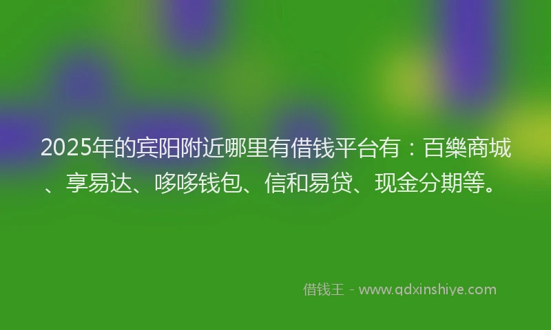 2025年的宾阳附近哪里有借钱平台有：百樂商城、享易达、哆哆钱包、信和易贷、现金分期等。