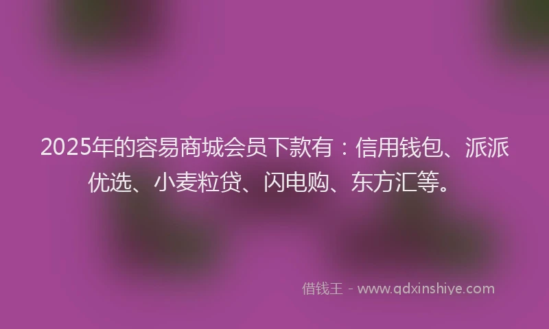 2025年的容易商城会员下款有：信用钱包、派派优选、小麦粒贷、闪电购、东方汇等。