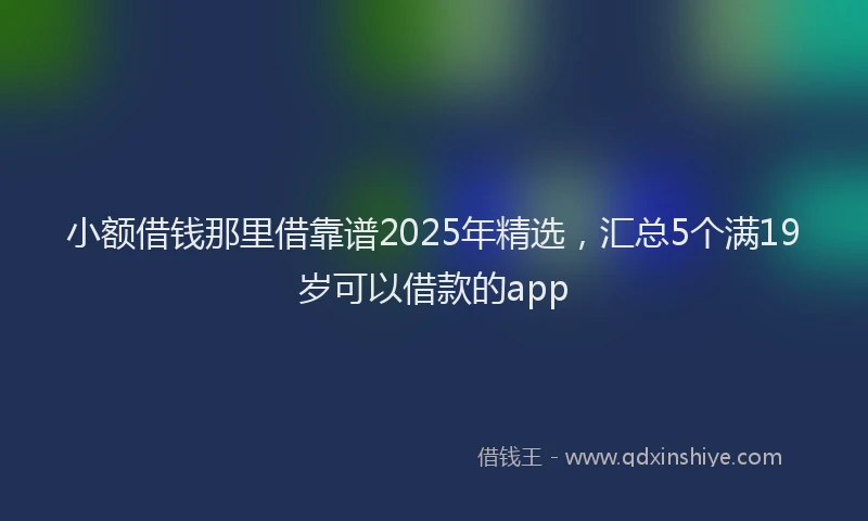 小额借钱那里借靠谱2025年精选，汇总5个满19岁可以借款的app