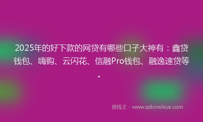 2025年的好下款的网贷有哪些口子大神有：鑫贷钱包、嗨购、云闪花、信融Pro钱包、融逸速贷等。