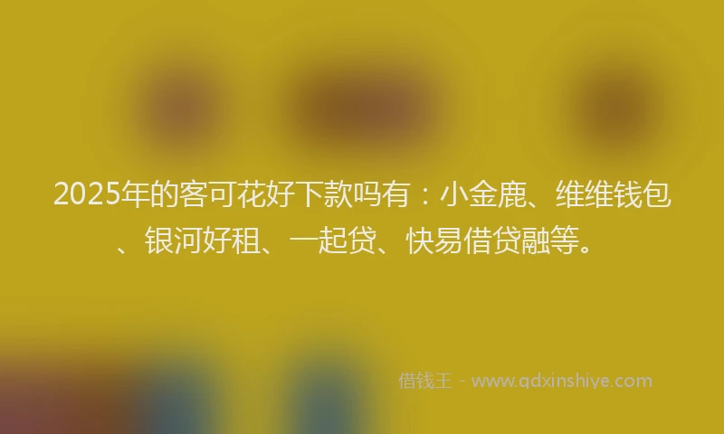 2025年的客可花好下款吗有：小金鹿、维维钱包、银河好租、一起贷、快易借贷融等。