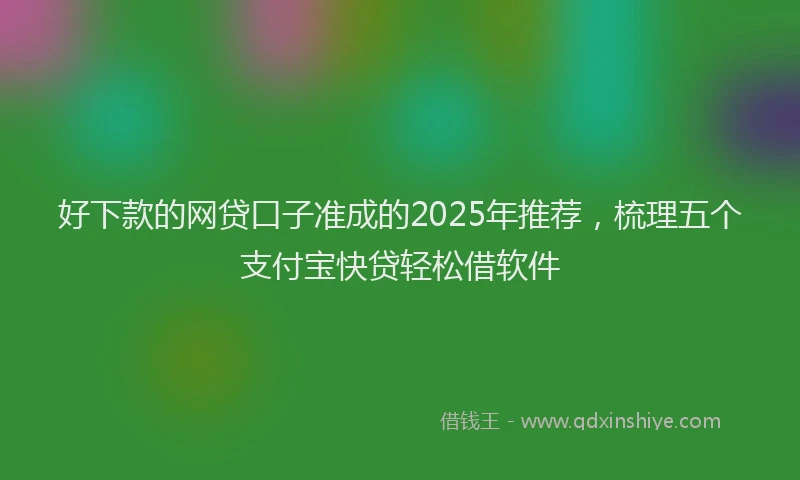 好下款的网贷口子准成的2025年推荐，梳理五个支付宝快贷轻松借软件