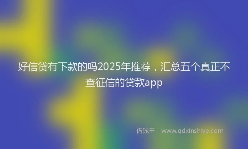 好信贷有下款的吗2025年推荐，汇总五个真正不查征信的贷款app