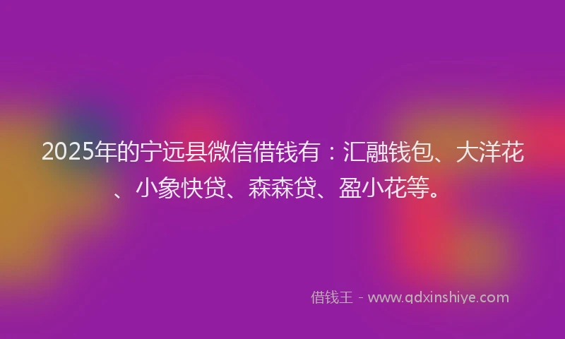 2025年的宁远县微信借钱有：汇融钱包、大洋花、小象快贷、森森贷、盈小花等。