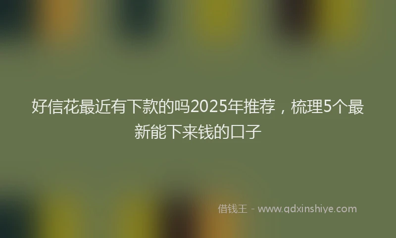 好信花最近有下款的吗2025年推荐，梳理5个最新能下来钱的口子
