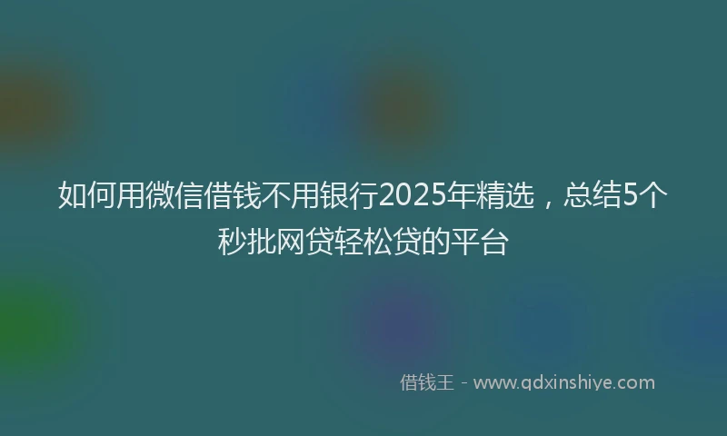 如何用微信借钱不用银行2025年精选，总结5个秒批网贷轻松贷的平台