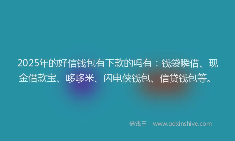 2025年的好信钱包有下款的吗有：钱袋瞬借、现金借款宝、哆哆米、闪电侠钱包、信贷钱包等。