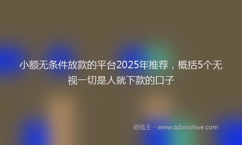 小额无条件放款的平台2025年推荐，概括5个无视一切是人就下款的口子