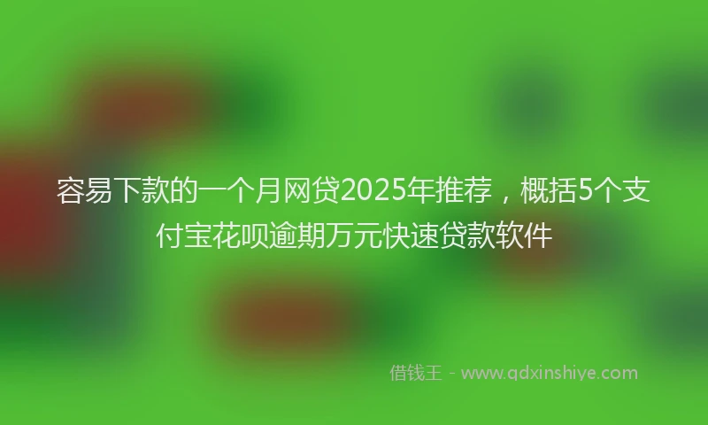 容易下款的一个月网贷2025年推荐，概括5个支付宝花呗逾期万元快速贷款软件