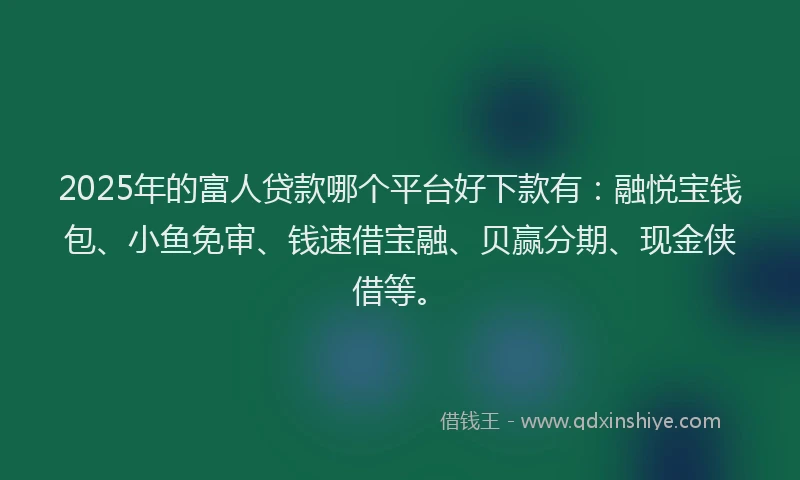 2025年的富人贷款哪个平台好下款有：融悦宝钱包、小鱼免审、钱速借宝融、贝赢分期、现金侠借等。
