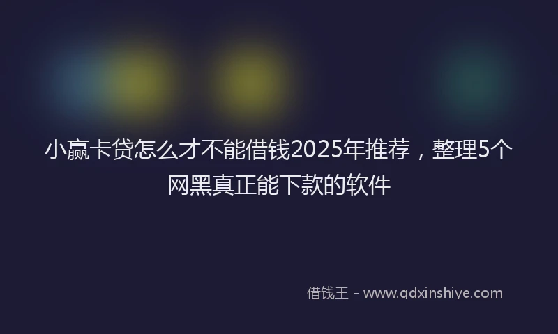 小赢卡贷怎么才不能借钱2025年推荐，整理5个网黑真正能下款的软件