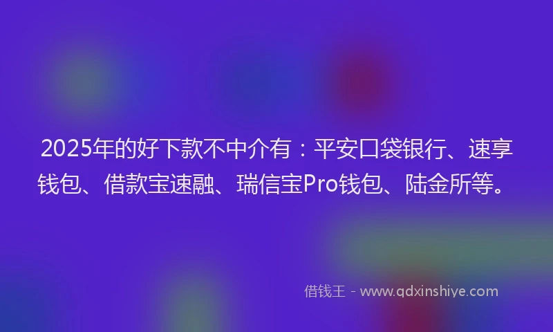 2025年的好下款不中介有：平安口袋银行、速享钱包、借款宝速融、瑞信宝Pro钱包、陆金所等。