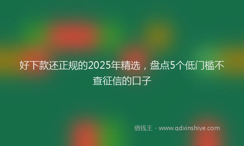 好下款还正规的2025年精选，盘点5个低门槛不查征信的口子