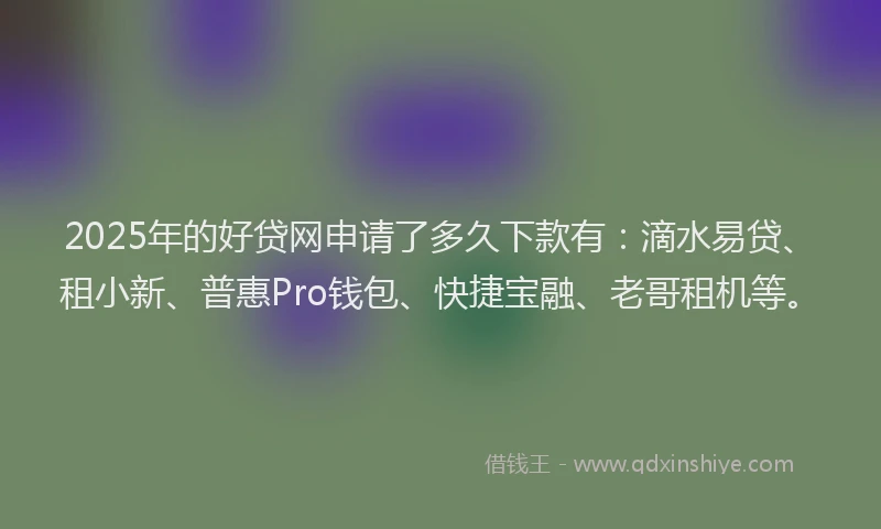 2025年的好贷网申请了多久下款有：滴水易贷、租小新、普惠Pro钱包、快捷宝融、老哥租机等。